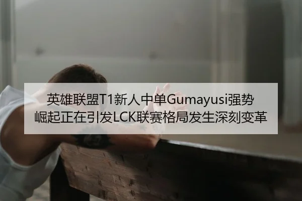 英雄联盟T1新人中单Gumayusi强势崛起正在引发LCK联赛格局发生深刻变革（yaxin）